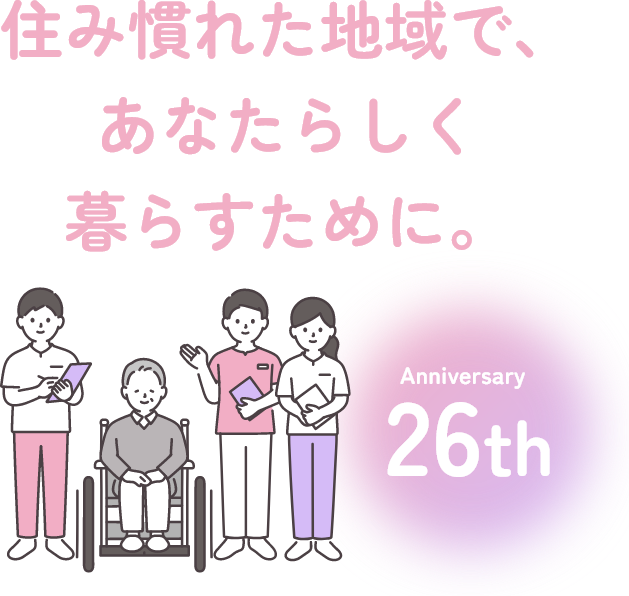 住み慣れた地域で、 あなたらしく 暮らすために。